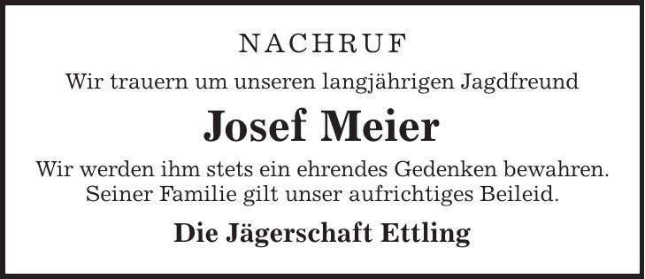 Nachruf Wir trauern um unseren langjährigen Jagdfreund Josef Meier Wir werden ihm stets ein ehrendes Gedenken bewahren. Seiner Familie gilt unser aufrichtiges Beileid. Die Jägerschaft Ettling