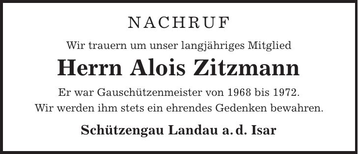 NACHRUF Wir trauern um unser langjähriges Mitglied Herrn Alois Zitzmann Er war Gauschützenmeister von 1968 bis 1972. Wir werden ihm stets ein ehrendes Gedenken bewahren. Schützengau Landau a. d. Isar