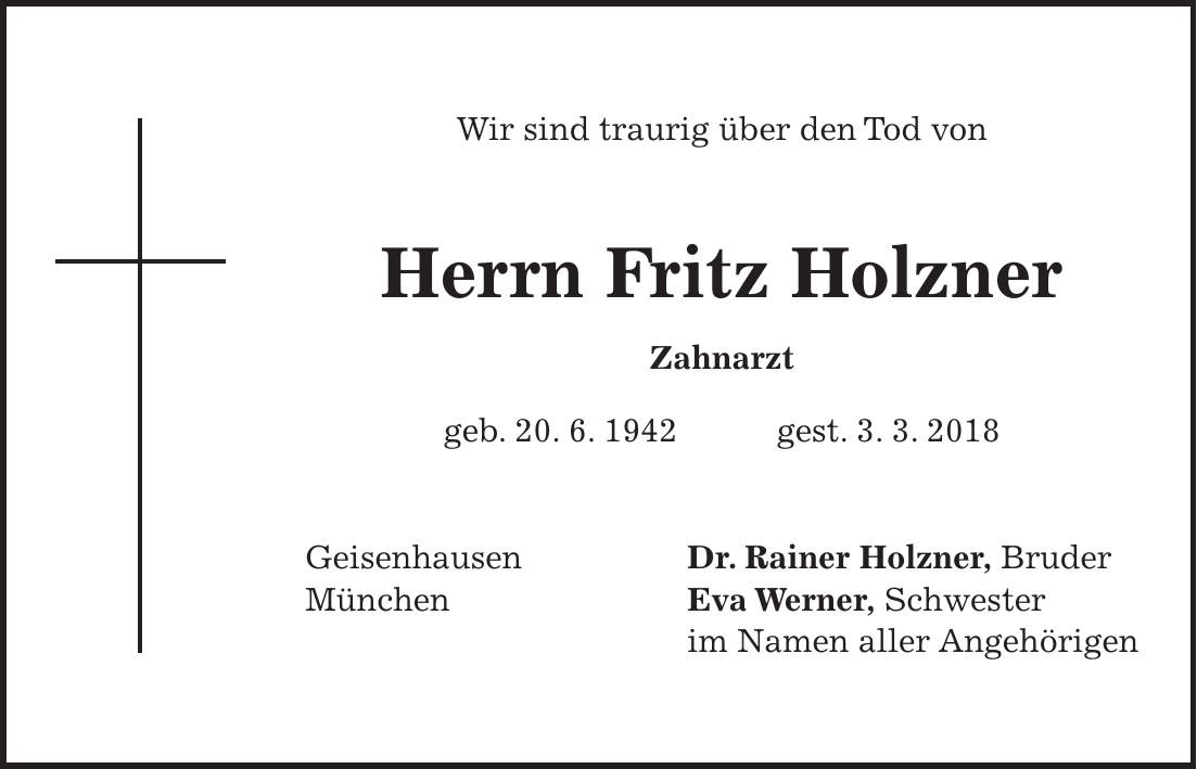 Wir sind traurig über den Tod von Herrn Fritz Holzner Zahnarzt geb. 20. 6. 1942 gest. 3. 3. 2018 Geisenhausen Dr. Rainer Holzner, Bruder München Eva Werner, Schwester im Namen aller Angehörigen