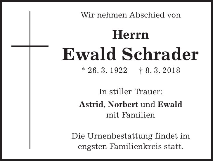 Wir nehmen Abschied von Herrn Ewald Schrader * 26. 3. 1922 + 8. 3. 2018 In stiller Trauer: Astrid, Norbert und Ewald mit Familien Die Urnenbestattung findet im engsten Familienkreis statt.