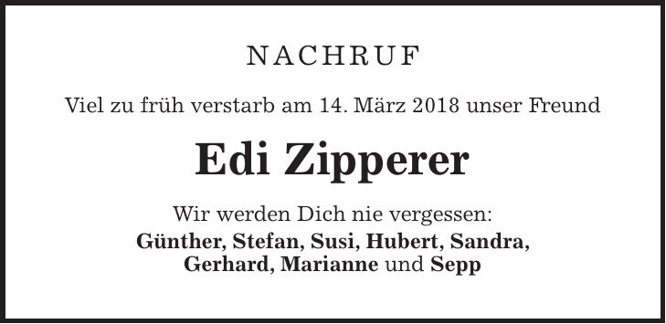 NACHRUF Viel zu früh verstarb am 14. März 2018 unser Freund Edi Zipperer Wir werden Dich nie vergessen: Günther, Stefan, Susi, Hubert, Sandra, Gerhard, Marianne und Sepp
