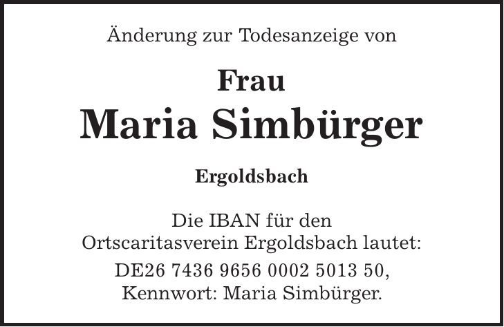 Änderung zur Todesanzeige von Frau Maria Simbürger Ergoldsbach Die IBAN für den Ortscaritasverein Ergoldsbach lautet: DE***, Kennwort: Maria Simbürger.