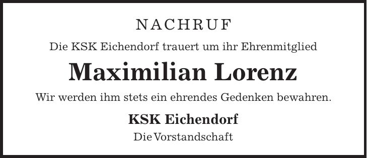 Nachruf Die KSK Eichendorf trauert um ihr Ehrenmitglied Maximilian Lorenz Wir werden ihm stets ein ehrendes Gedenken bewahren. KSK Eichendorf Die Vorstandschaft