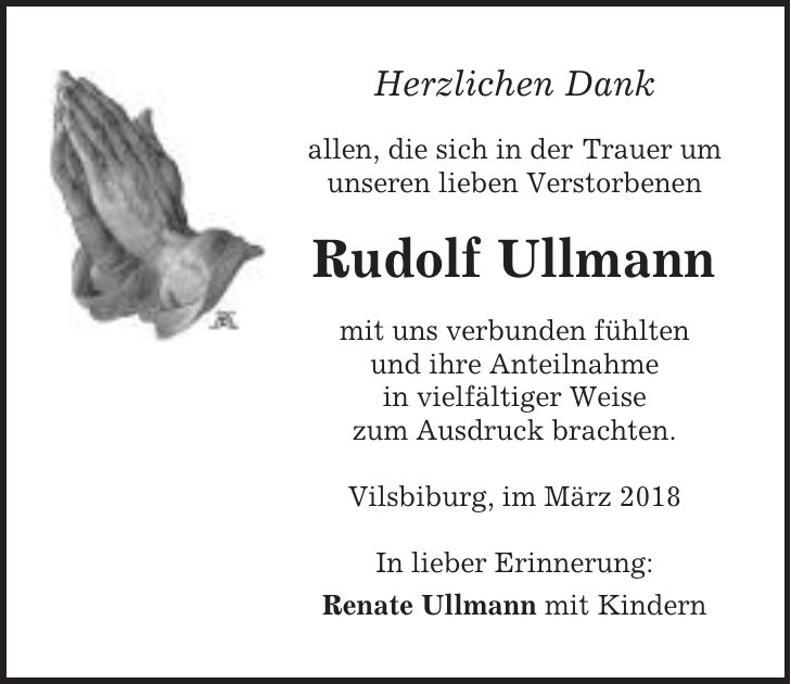Herzlichen Dank allen, die sich in der Trauer um unseren lieben Verstorbenen Rudolf Ullmann mit uns verbunden fühlten und ihre Anteilnahme in vielfältiger Weise zum Ausdruck brachten. Vilsbiburg, im März 2018 In lieber Erinnerung: Renate Ullmann mit Kindern