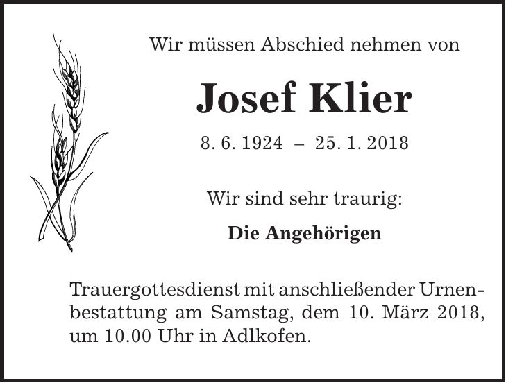 Wir müssen Abschied nehmen von Josef Klier 8. 6. ***. 1. 2018 Wir sind sehr traurig: Die Angehörigen Trauergottesdienst mit anschließender Urnen- bestattung am Samstag, dem 10. März 2018, um 10.00 Uhr in Adlkofen.