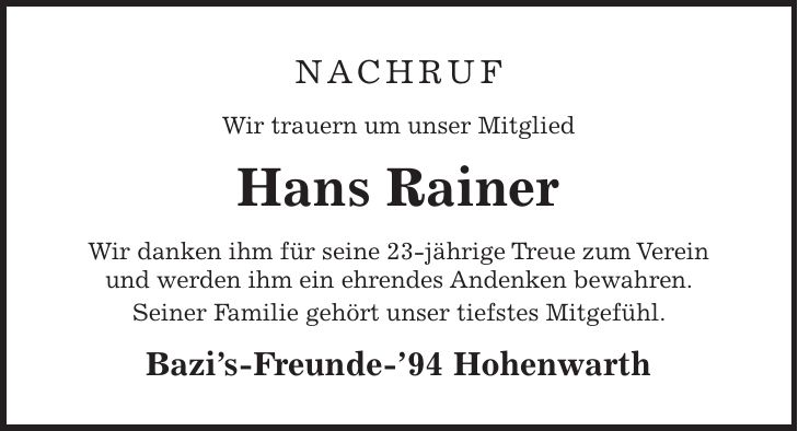 Nachruf Wir trauern um unser Mitglied Hans Rainer Wir danken ihm für seine 23-jährige Treue zum Verein und werden ihm ein ehrendes Andenken bewahren. Seiner Familie gehört unser tiefstes Mitgefühl. Bazis-Freunde-94 Hohenwarth