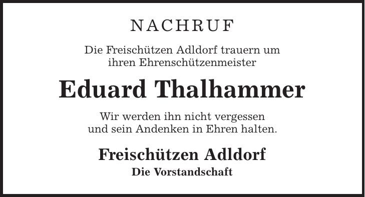 Nachruf Die Freischützen Adldorf trauern um ihren Ehrenschützenmeister Eduard Thalhammer Wir werden ihn nicht vergessen und sein Andenken in Ehren halten. Freischützen Adldorf Die Vorstandschaft