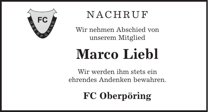 Nachruf Wir nehmen Abschied von unserem Mitglied Marco Liebl Wir werden ihm stets ein ehrendes Andenken bewahren. FC Oberpöring