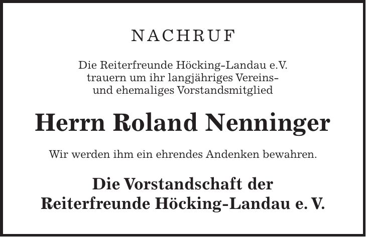 Nachruf Die Reiterfreunde Höcking-Landau e.V. trauern um ihr langjähriges Vereins- und ehemaliges Vorstandsmitglied Herrn Roland Nenninger Wir werden ihm ein ehrendes Andenken bewahren. Die Vorstandschaft der Reiterfreunde Höcking-Landau e. V.