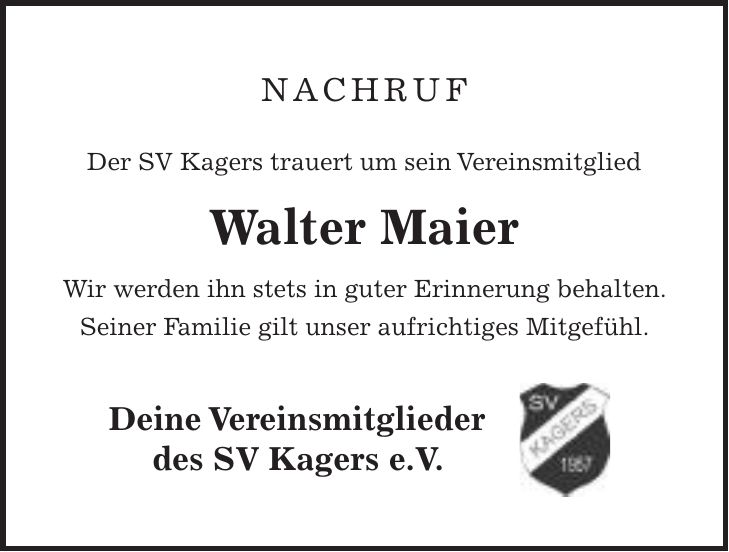 NACHRUF Der SV Kagers trauert um sein Vereinsmitglied Walter Maier Wir werden ihn stets in guter Erinnerung behalten. Seiner Familie gilt unser aufrichtiges Mitgefühl. Deine Vereinsmitglieder des SV Kagers e.V.