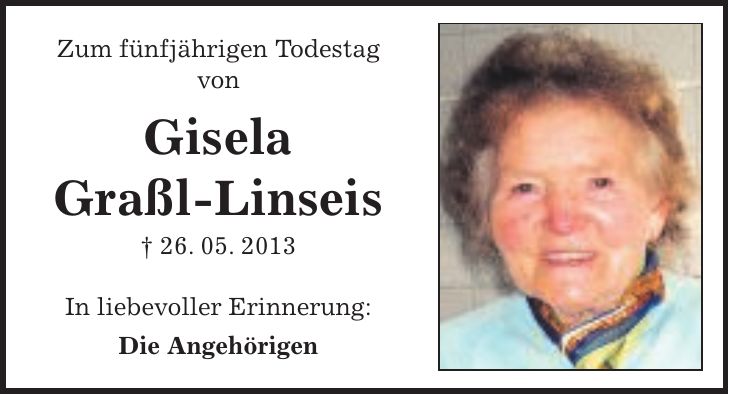 Zum fünfjährigen Todestag von Gisela Graßl-Linseis + 26. 05. 2013 In liebevoller Erinnerung: Die Angehörigen