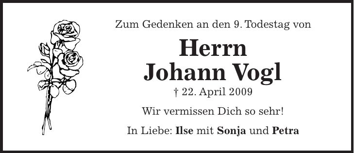 Zum Gedenken an den 9. Todestag von Herrn Johann Vogl + 22. April 2009 Wir vermissen Dich so sehr! In Liebe: Ilse mit Sonja und Petra