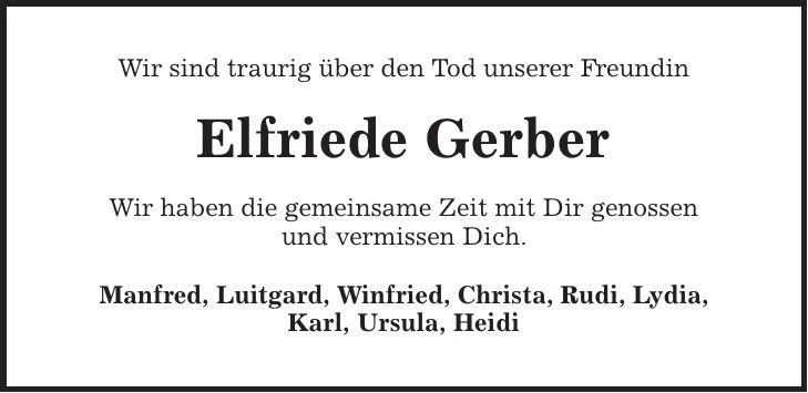 Wir sind traurig über den Tod unserer Freundin Elfriede Gerber Wir haben die gemeinsame Zeit mit Dir genossen und vermissen Dich. Manfred, Luitgard, Winfried, Christa, Rudi, Lydia, Karl, Ursula, Heidi
