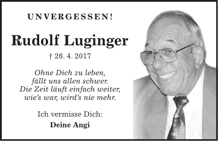 UNVERGESSEN! Rudolf Luginger + 26. 4. 2017 Ohne Dich zu leben, fällt uns allen schwer. Die Zeit läuft einfach weiter, wies war, wirds nie mehr. Ich vermisse Dich: Deine Angi