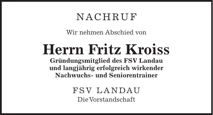 Nachruf Wir nehmen Abschied von Herrn Fritz Kroiss Gründungsmitglied des FSV Landau und langjährig erfolgreich wirkender Nachwuchs- und Seniorentrainer FSV Landau Die Vorstandschaft