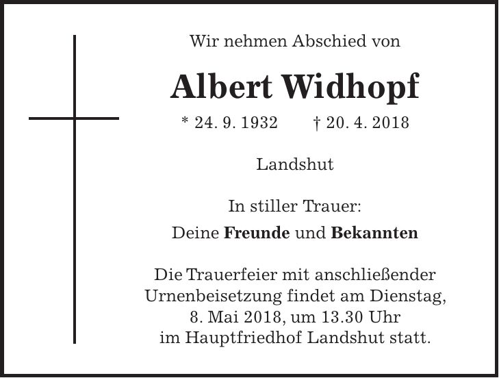 Wir nehmen Abschied von Albert Widhopf * 24. 9. 1932 + 20. 4. 2018 Landshut In stiller Trauer: Deine Freunde und Bekannten Die Trauerfeier mit anschließender Urnenbeisetzung findet am Dienstag, 8. Mai 2018, um 13.30 Uhr im Hauptfriedhof Landshut statt.