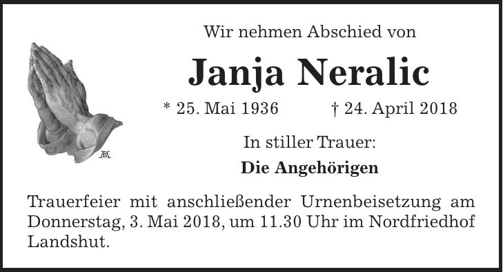 Wir nehmen Abschied von Janja Neralic * 25. Mai 1936 + 24. April 2018 In stiller Trauer: Die Angehörigen Trauerfeier mit anschließender Urnenbeisetzung am Donnerstag, 3. Mai 2018, um 11.30 Uhr im Nordfriedhof Landshut.