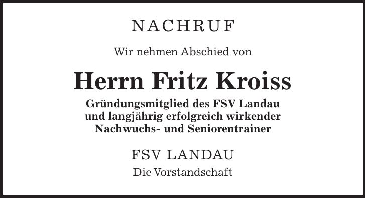 NACHRUF Wir nehmen Abschied von Herrn Fritz Kroiss Gründungsmitglied des FSV Landau und langjährig erfolgreich wirkender Nachwuchs- und Seniorentrainer FSV Landau Die Vorstandschaft