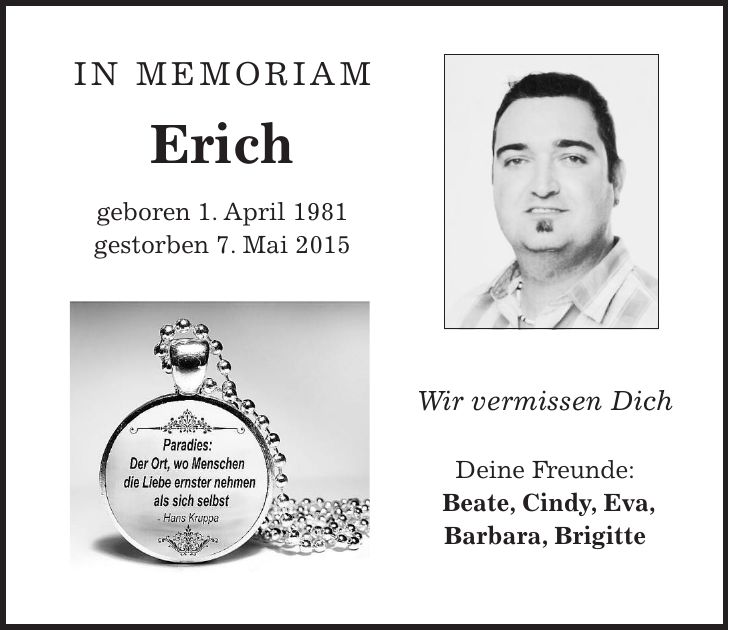 In Memoriam Erich geboren 1. April 1981 gestorben 7. Mai 2015 Wir vermissen Dich Deine Freunde: Beate, Cindy, Eva, Barbara, Brigitte