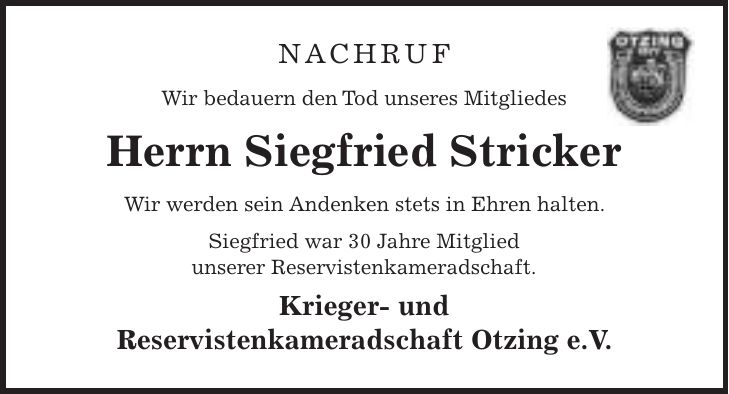 Nachruf Wir bedauern den Tod unseres Mitgliedes Herrn Siegfried Stricker Wir werden sein Andenken stets in Ehren halten. Siegfried war 30 Jahre Mitglied unserer Reservistenkameradschaft. Krieger- und Reservistenkameradschaft Otzing e.V.