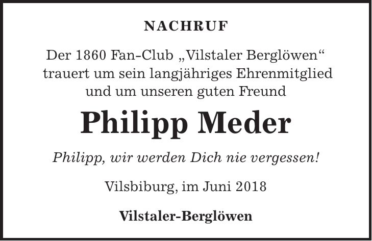 Nachruf Der 1860 Fan-Club 'Vilstaler Berglöwen' trauert um sein langjähriges Ehrenmitglied und um unseren guten Freund Philipp Meder Philipp, wir werden Dich nie vergessen! Vilsbiburg, im Juni 2018 Vilstaler-Berglöwen