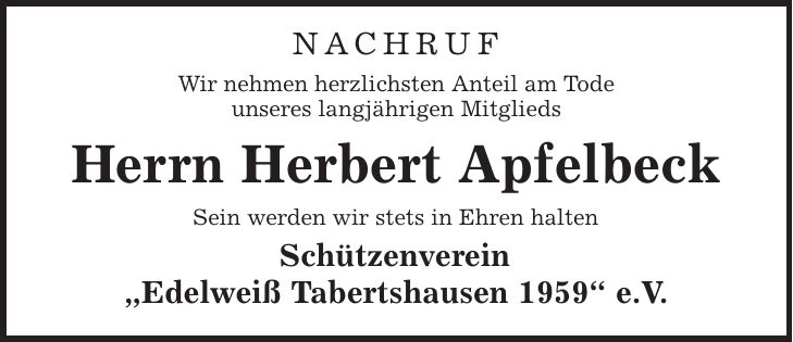 Nachruf Wir nehmen herzlichsten Anteil am Tode unseres langjährigen Mitglieds Herrn Herbert Apfelbeck Sein werden wir stets in Ehren halten Schützenverein ,Edelweiß Tabertshausen 1959' e.V.