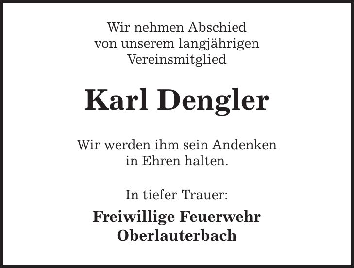 Wir nehmen Abschied von unserem langjährigen Vereinsmitglied Karl Dengler Wir werden ihm sein Andenken in Ehren halten. In tiefer Trauer: Freiwillige Feuerwehr Oberlauterbach