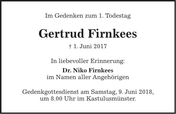 Im Gedenken zum 1. Todestag Gertrud Firnkees + 1. Juni 2017 In liebevoller Erinnerung: Dr. Niko Firnkees im Namen aller Angehörigen Gedenkgottesdienst am Samstag, 9. Juni 2018, um 8.00 Uhr im Kastulusmünster.