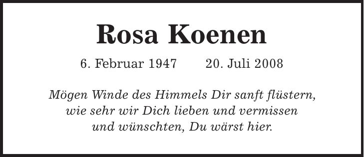 Rosa Koenen 6. Februar ***. Juli 2008 Mögen Winde des Himmels Dir sanft flüstern, wie sehr wir Dich lieben und vermissen und wünschten, Du wärst hier.