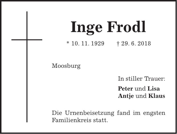 Inge Frodl * 10. 11. 1929 + 29. 6. 2018 Moosburg In stiller Trauer: Peter und Lisa Antje und Klaus Die Urnenbeisetzung fand im engsten Familienkreis statt.