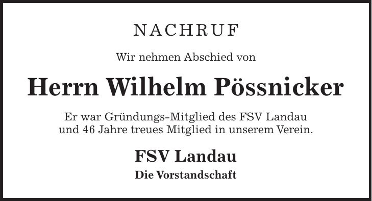 NACHRUF Wir nehmen Abschied von Herrn Wilhelm Pössnicker Er war Gründungs-Mitglied des FSV Landau und 46 Jahre treues Mitglied in unserem Verein. FSV Landau Die Vorstandschaft