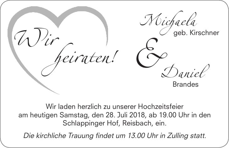 Wir heiraten!Michaela geb. KirschnerDaniel Brandes&Wir laden herzlich zu unserer Hochzeitsfeier am heutigen Samstag, den 28. Juli 2018, ab 19.00 Uhr in den Schlappinger Hof, Reisbach, ein. Die kirchliche Trauung findet um 13.00 Uhr in Zulling statt.