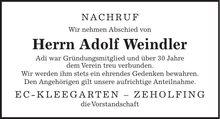 Nachruf Wir nehmen Abschied von Herrn Adolf Weindler Adi war Gründungsmitglied und über 30 Jahre dem Verein treu verbunden. Wir werden ihm stets ein ehrendes Gedenken bewahren. Den Angehörigen gilt unsere aufrichtige Anteilnahme. EC-Kleegarten - Zeholfing die Vorstandschaft
