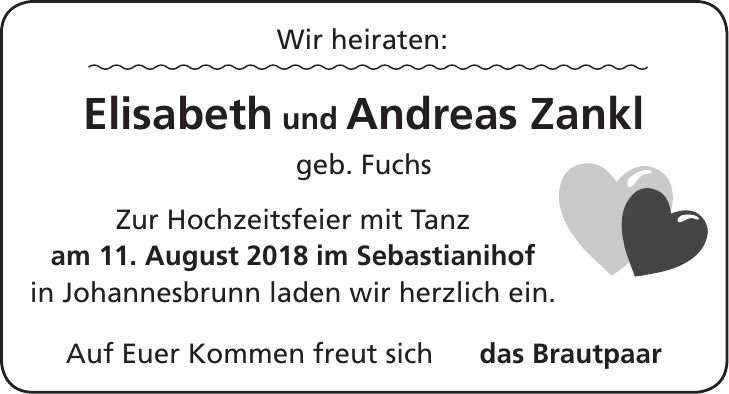 Wir heiraten: Elisabeth und Andreas Zankl geb. Fuchs Zur Hochzeitsfeier mit Tanz am 11. August 2018 im Sebastianihof in Johannesbrunn laden wir herzlich ein. Auf Euer Kommen freut sich das Brautpaar11. August 2018