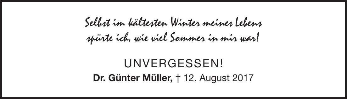 Selbst im kältesten Winter meines Lebens spürte ich, wie viel Sommer in mir war! Unvergessen! Dr. Günter Müller, + 12. August 2017