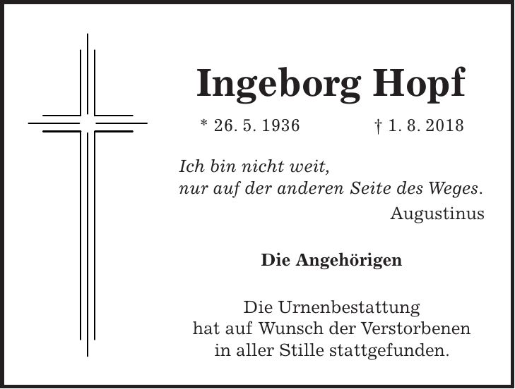 Ingeborg Hopf * 26. 5. 1936 + 1. 8. 2018 Ich bin nicht weit, nur auf der anderen Seite des Weges. Augustinus Die Angehörigen Die Urnenbestattung hat auf Wunsch der Verstorbenen in aller Stille stattgefunden.