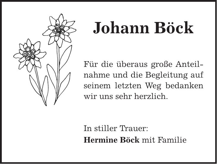 Johann Böck Für die überaus große Anteilnahme und die Begleitung auf seinem letzten Weg bedanken wir uns sehr herzlich. In stiller Trauer: Hermine Böck mit Familie