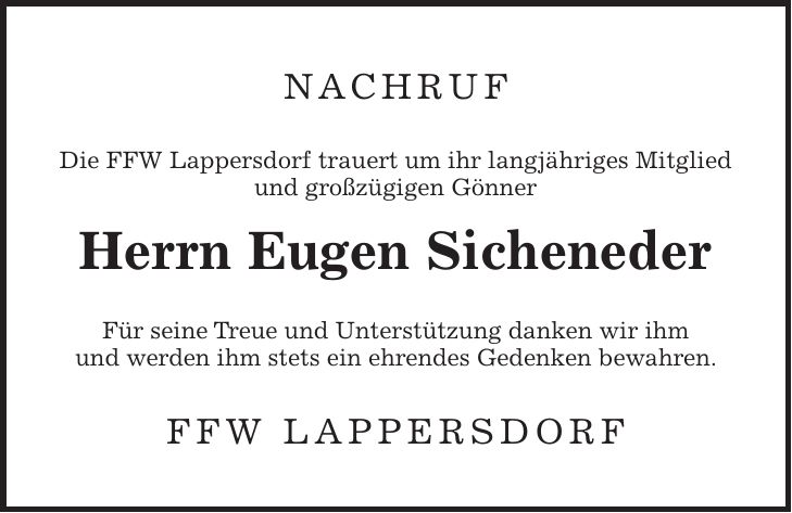 Nachruf Die FFW Lappersdorf trauert um ihr langjähriges Mitglied und großzügigen Gönner Herrn Eugen Sicheneder Für seine Treue und Unterstützung danken wir ihm und werden ihm stets ein ehrendes Gedenken bewahren. FFW LAPPERSDORF