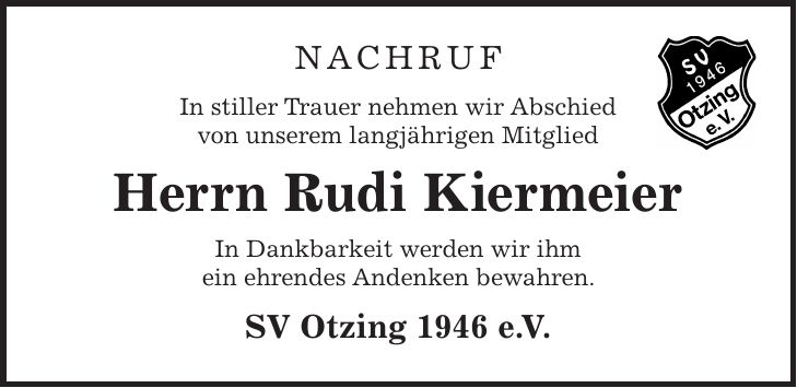 Nachruf In stiller Trauer nehmen wir Abschied von unserem langjährigen Mitglied Herrn Rudi Kiermeier In Dankbarkeit werden wir ihm ein ehrendes Andenken bewahren. SV Otzing 1946 e.V.