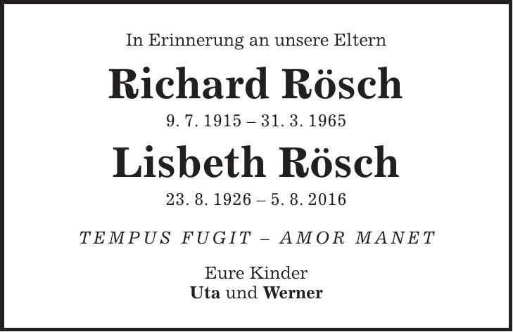 In Erinnerung an unsere Eltern Richard Rösch 9. 7. ***. 3. 1965 Lisbeth Rösch 23. 8. 1926 - 5. 8. 2016 TEMPUS FUGIT - AMOR MANET Eure Kinder Uta und Werner