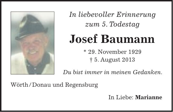 In liebevoller Erinnerung zum 5. Todestag Josef Baumann * 29. November 1929 + 5. August 2013 Du bist immer in meinen Gedanken. Wörth / Donau und Regensburg In Liebe: Marianne