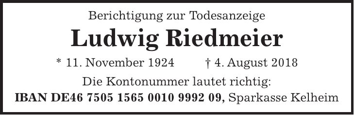 Berichtigung zur Todesanzeige Ludwig Riedmeier * 11. November 1924 + 4. August 2018 Die Kontonummer lautet richtig: IBAN DE***, Sparkasse Kelheim