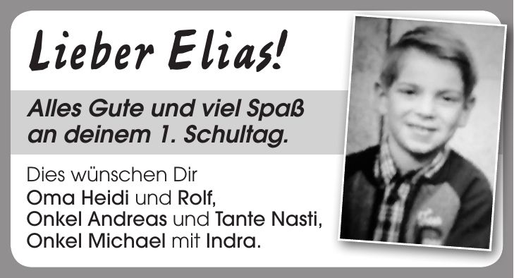 Lieber Elias! Alles Gute und viel Spaß an deinem 1. Schultag. Dies wünschen Dir Oma Heidi und Rolf, Onkel Andreas und Tante Nasti, Onkel Michael mit Indra.