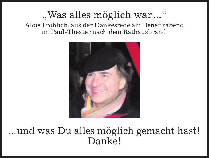 'Was alles möglich war ...' Alois Fröhlich, aus der Dankesrede am Benefizabend im Paul-Theater nach dem Rathausbrand. ... und was Du alles möglich gemacht hast! Danke!