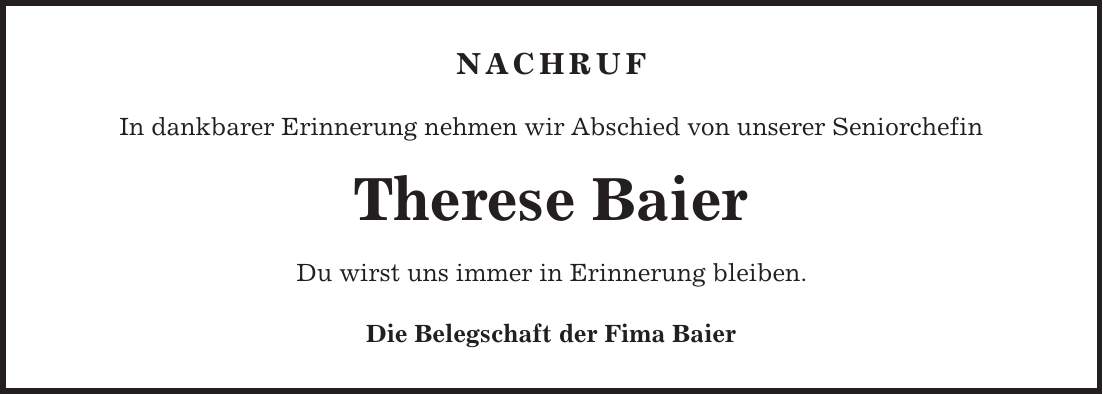Nachruf In dankbarer Erinnerung nehmen wir Abschied von unserer Seniorchefin Therese Baier Du wirst uns immer in Erinnerung bleiben. Die Belegschaft der Fima Baier