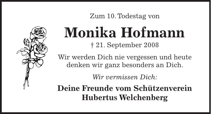 Zum 10. Todestag von Monika Hofmann + 21. September 2008 Wir werden Dich nie vergessen und heute denken wir ganz besonders an Dich. Wir vermissen Dich: Deine Freunde vom Schützenverein Hubertus Welchenberg