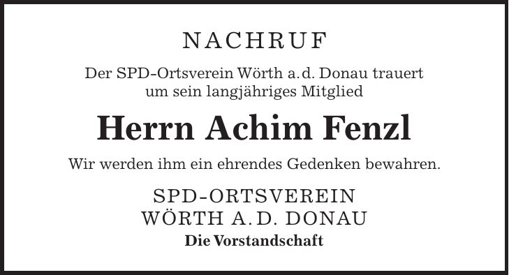 NACHRUF Der SPD-Ortsverein Wörth a. d. Donau trauert um sein langjähriges Mitglied Herrn Achim Fenzl Wir werden ihm ein ehrendes Gedenken bewahren. SPD-Ortsverein Wörth a. d. Donau Die Vorstandschaft