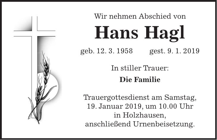 Wir nehmen Abschied von Hans Hagl geb. 12. 3. 1958 gest. 9. 1. 2019 In stiller Trauer: Die Familie Trauergottesdienst am Samstag, 19. Januar 2019, um 10.00 Uhr in Holzhausen, anschließend Urnenbeisetzung.