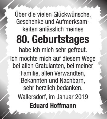 Über die vielen Glückwünsche, Geschenke und Aufmerksam- keiten anlässlich meines 80. Geburtstages habe ich mich sehr gefreut. Ich möchte mich auf diesem Wege bei allen Gratulanten, bei meiner Familie, allen Verwandten, Bekannten und Nachbarn, sehr herzlich bedanken. Wallersdorf, im Januar 2019 Eduard Hoffmann