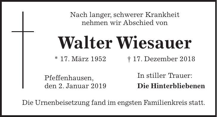 Nach langer, schwerer Krankheit nehmen wir Abschied von Walter Wiesauer * 17. März 1952 + 17. Dezember 2018 Pfeffenhausen, In stiller Trauer: den 2. Januar 2019 Die Hinterbliebenen Die Urnenbeisetzung fand im engsten Familienkreis statt.